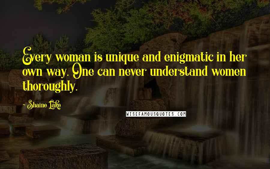 Shaine Lake Quotes: Every woman is unique and enigmatic in her own way. One can never understand women thoroughly.