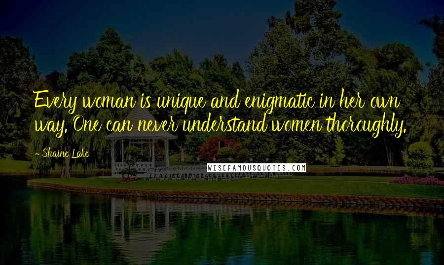 Shaine Lake Quotes: Every woman is unique and enigmatic in her own way. One can never understand women thoroughly.