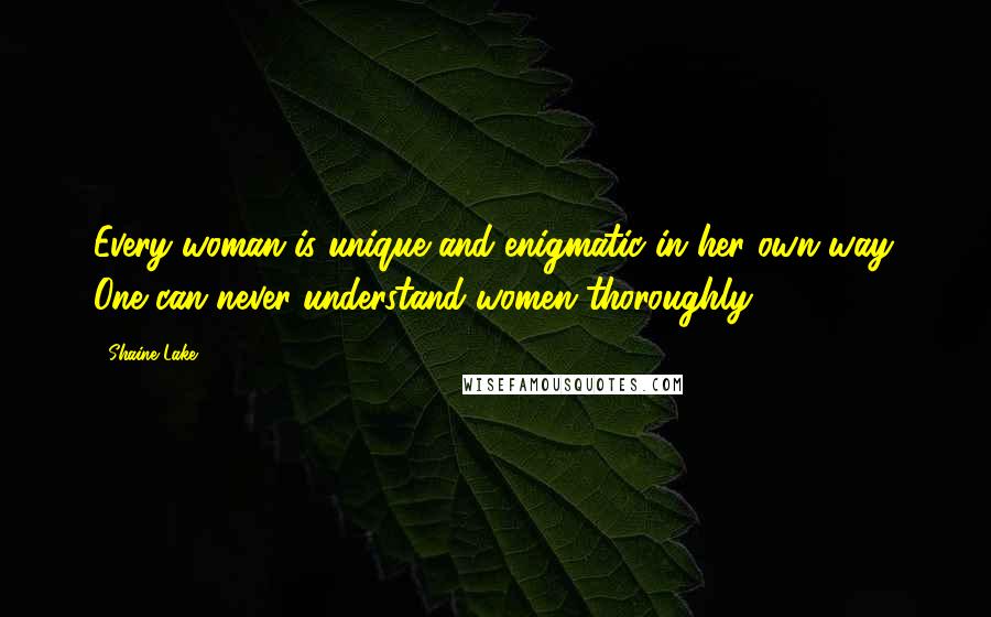 Shaine Lake Quotes: Every woman is unique and enigmatic in her own way. One can never understand women thoroughly.