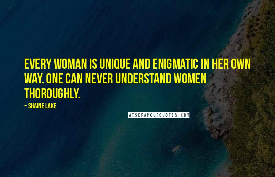 Shaine Lake Quotes: Every woman is unique and enigmatic in her own way. One can never understand women thoroughly.