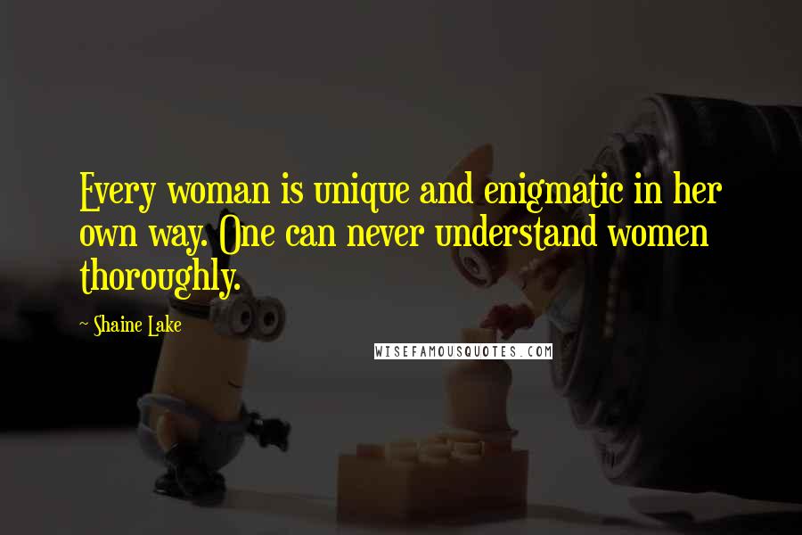 Shaine Lake Quotes: Every woman is unique and enigmatic in her own way. One can never understand women thoroughly.