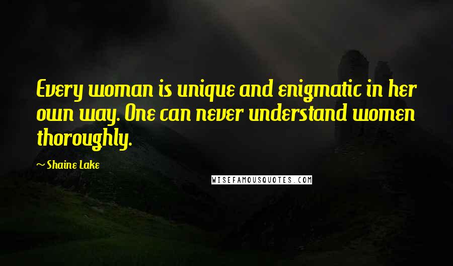 Shaine Lake Quotes: Every woman is unique and enigmatic in her own way. One can never understand women thoroughly.