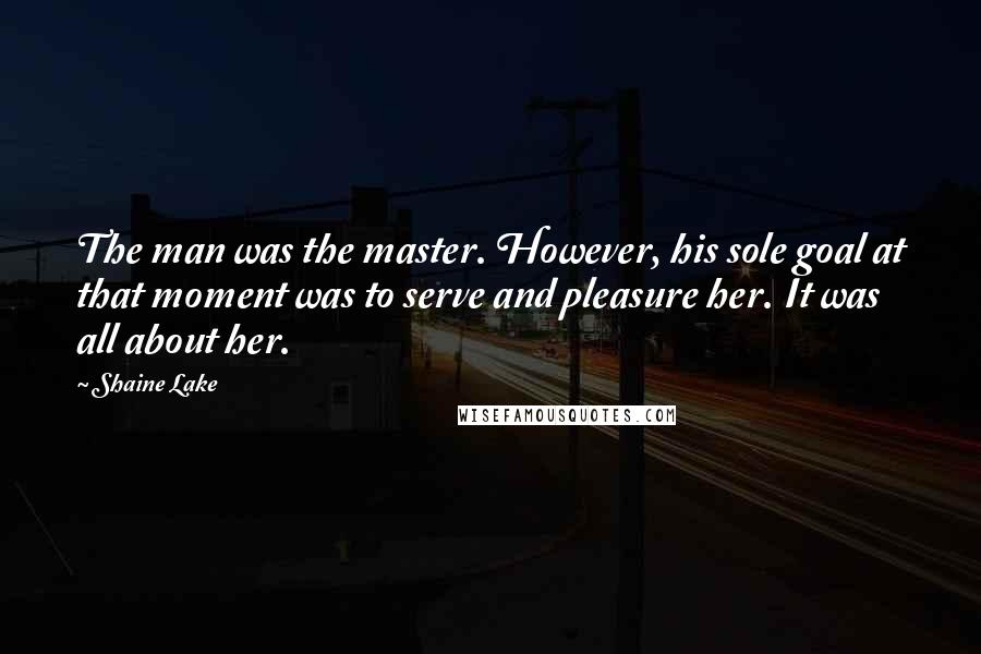 Shaine Lake Quotes: The man was the master. However, his sole goal at that moment was to serve and pleasure her. It was all about her.