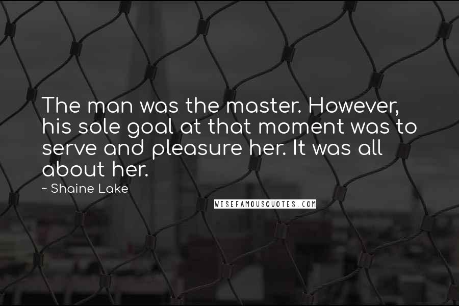 Shaine Lake Quotes: The man was the master. However, his sole goal at that moment was to serve and pleasure her. It was all about her.