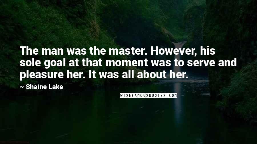 Shaine Lake Quotes: The man was the master. However, his sole goal at that moment was to serve and pleasure her. It was all about her.