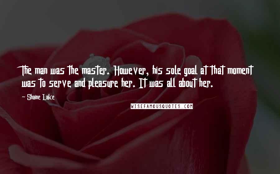 Shaine Lake Quotes: The man was the master. However, his sole goal at that moment was to serve and pleasure her. It was all about her.