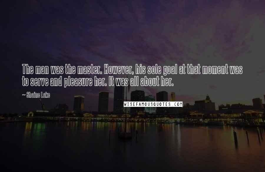 Shaine Lake Quotes: The man was the master. However, his sole goal at that moment was to serve and pleasure her. It was all about her.