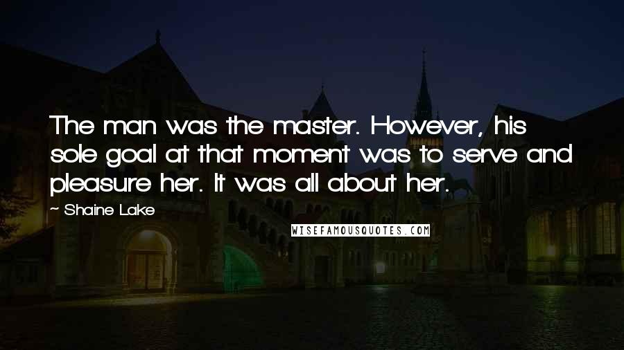 Shaine Lake Quotes: The man was the master. However, his sole goal at that moment was to serve and pleasure her. It was all about her.