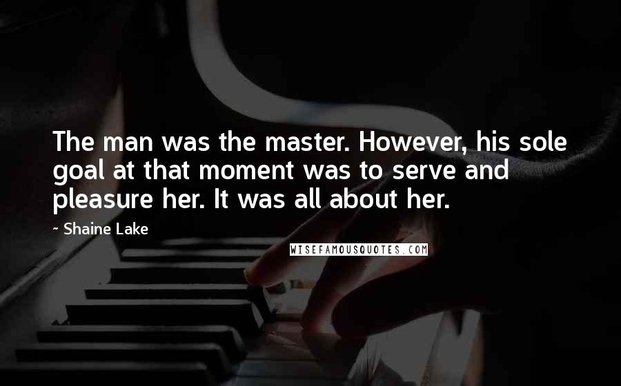 Shaine Lake Quotes: The man was the master. However, his sole goal at that moment was to serve and pleasure her. It was all about her.