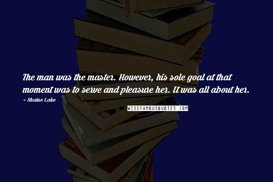 Shaine Lake Quotes: The man was the master. However, his sole goal at that moment was to serve and pleasure her. It was all about her.