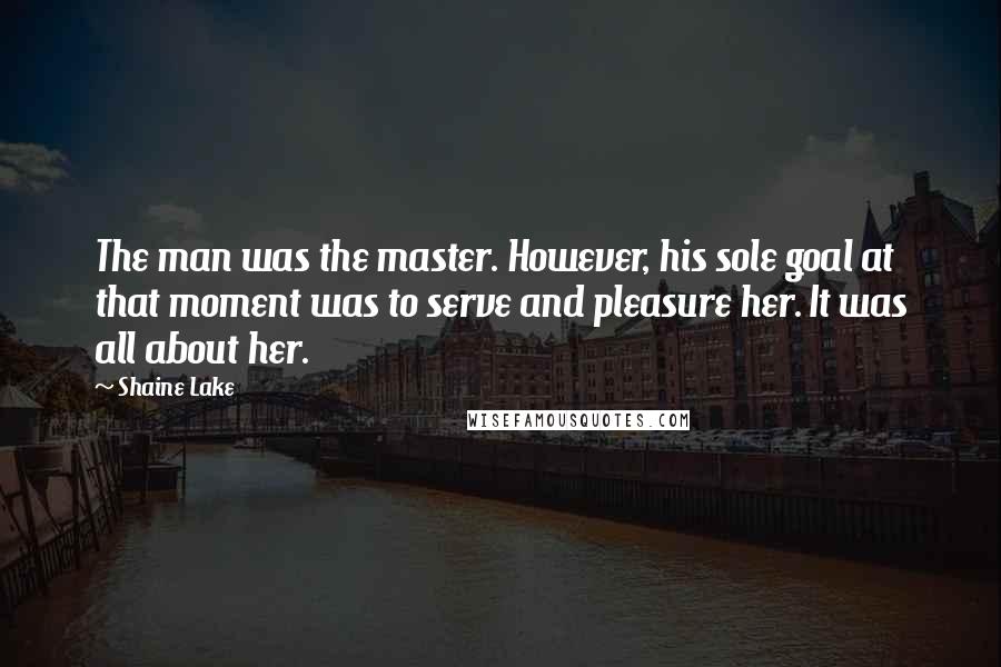 Shaine Lake Quotes: The man was the master. However, his sole goal at that moment was to serve and pleasure her. It was all about her.