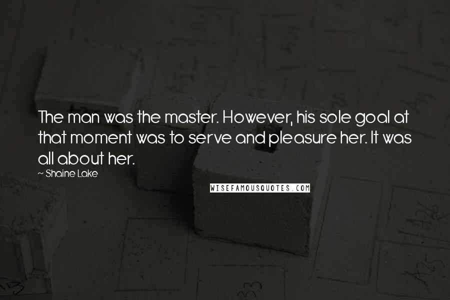 Shaine Lake Quotes: The man was the master. However, his sole goal at that moment was to serve and pleasure her. It was all about her.