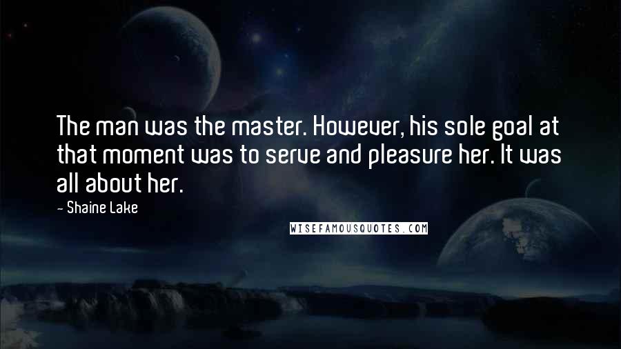 Shaine Lake Quotes: The man was the master. However, his sole goal at that moment was to serve and pleasure her. It was all about her.