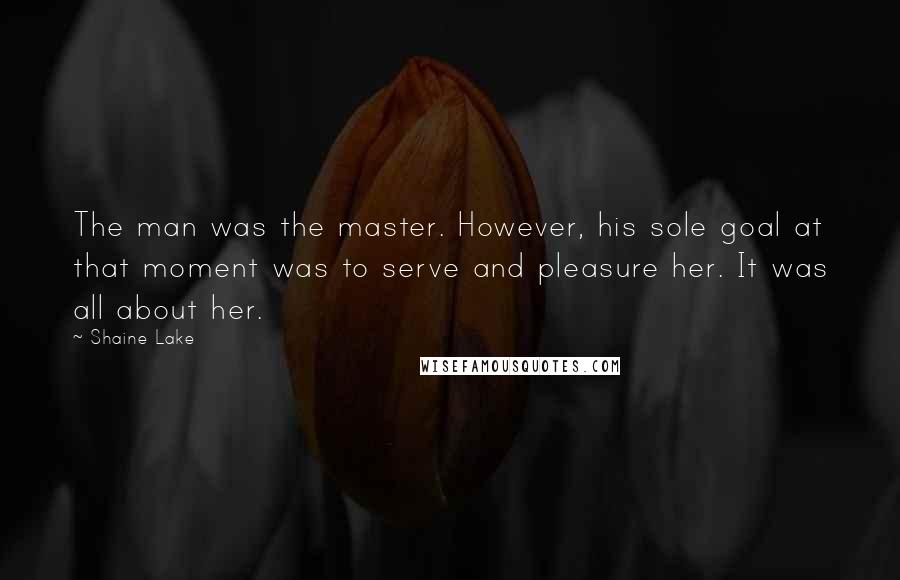 Shaine Lake Quotes: The man was the master. However, his sole goal at that moment was to serve and pleasure her. It was all about her.