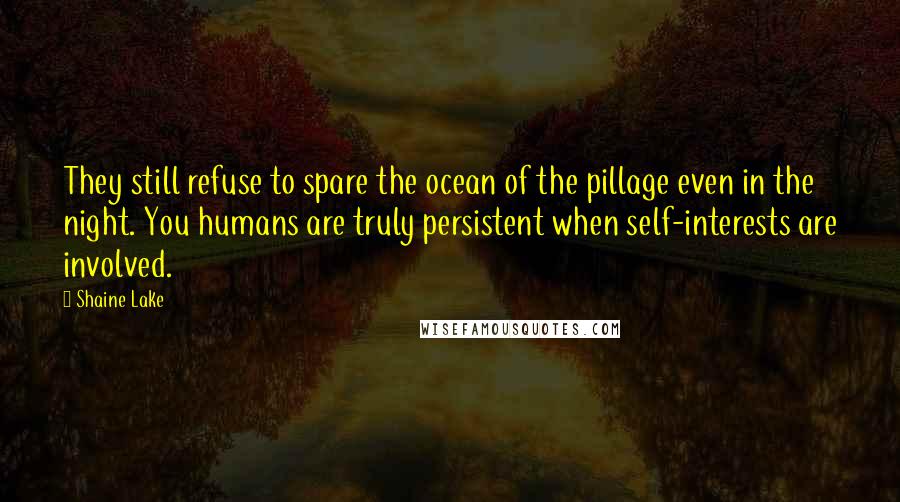 Shaine Lake Quotes: They still refuse to spare the ocean of the pillage even in the night. You humans are truly persistent when self-interests are involved.