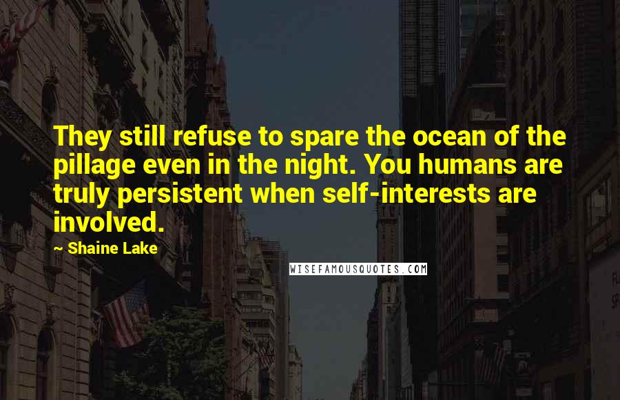Shaine Lake Quotes: They still refuse to spare the ocean of the pillage even in the night. You humans are truly persistent when self-interests are involved.