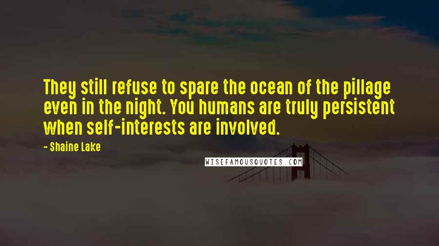 Shaine Lake Quotes: They still refuse to spare the ocean of the pillage even in the night. You humans are truly persistent when self-interests are involved.