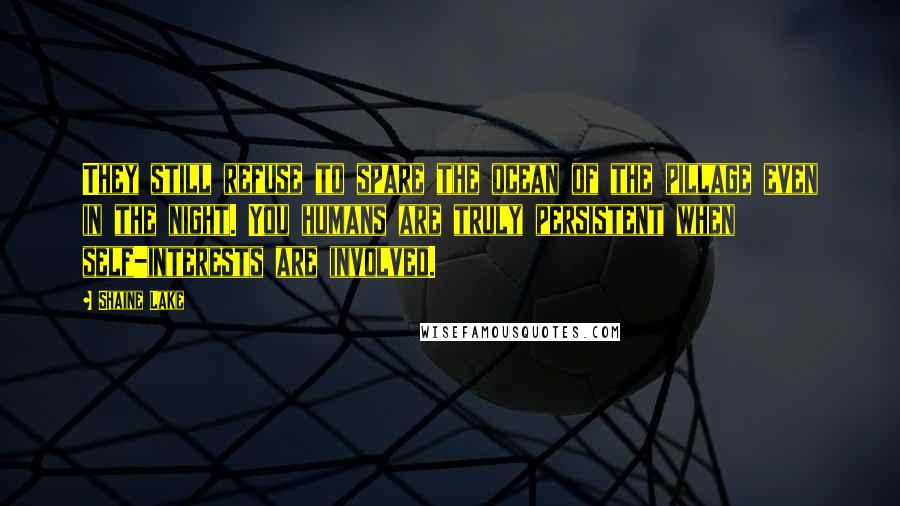 Shaine Lake Quotes: They still refuse to spare the ocean of the pillage even in the night. You humans are truly persistent when self-interests are involved.