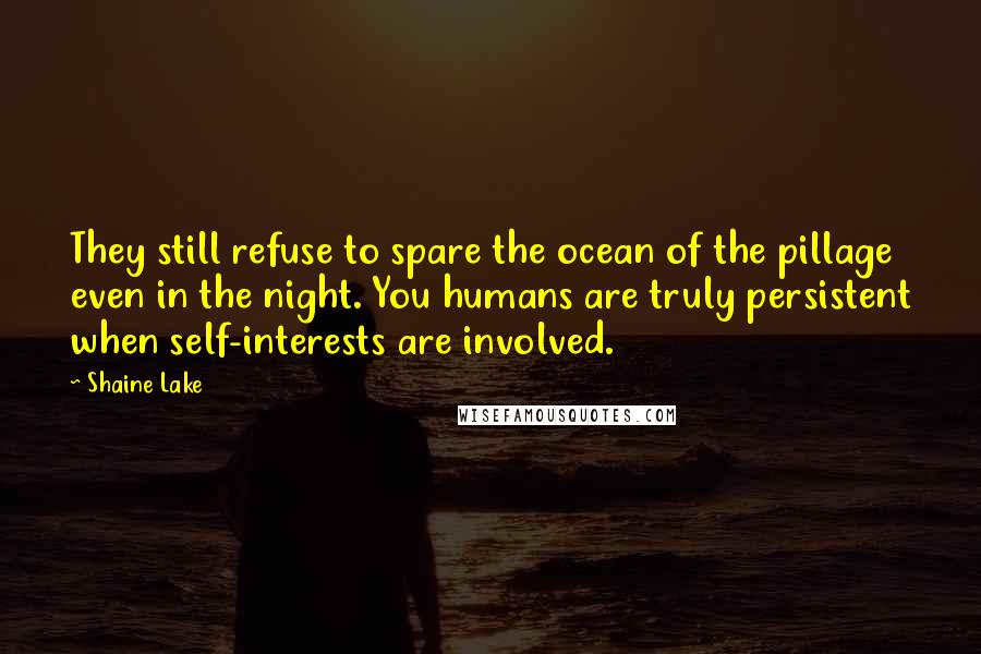 Shaine Lake Quotes: They still refuse to spare the ocean of the pillage even in the night. You humans are truly persistent when self-interests are involved.