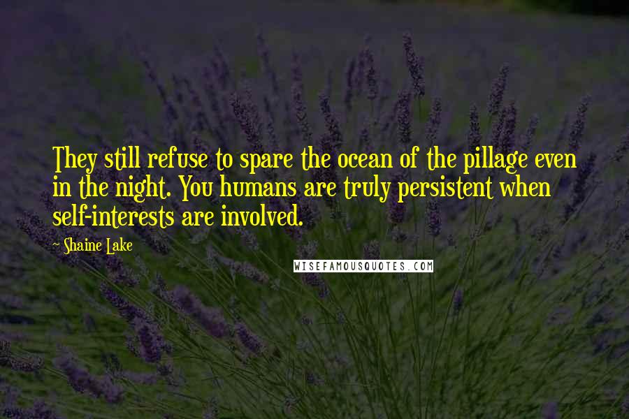 Shaine Lake Quotes: They still refuse to spare the ocean of the pillage even in the night. You humans are truly persistent when self-interests are involved.