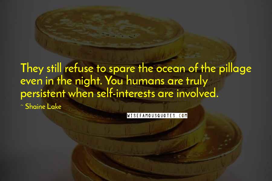 Shaine Lake Quotes: They still refuse to spare the ocean of the pillage even in the night. You humans are truly persistent when self-interests are involved.