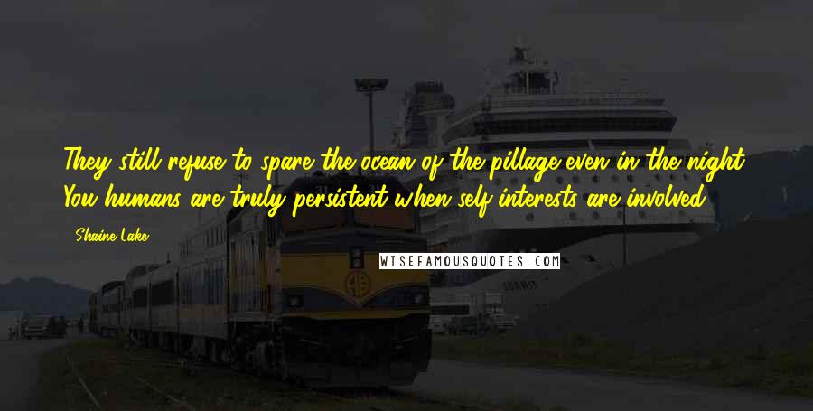 Shaine Lake Quotes: They still refuse to spare the ocean of the pillage even in the night. You humans are truly persistent when self-interests are involved.