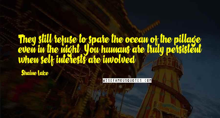 Shaine Lake Quotes: They still refuse to spare the ocean of the pillage even in the night. You humans are truly persistent when self-interests are involved.