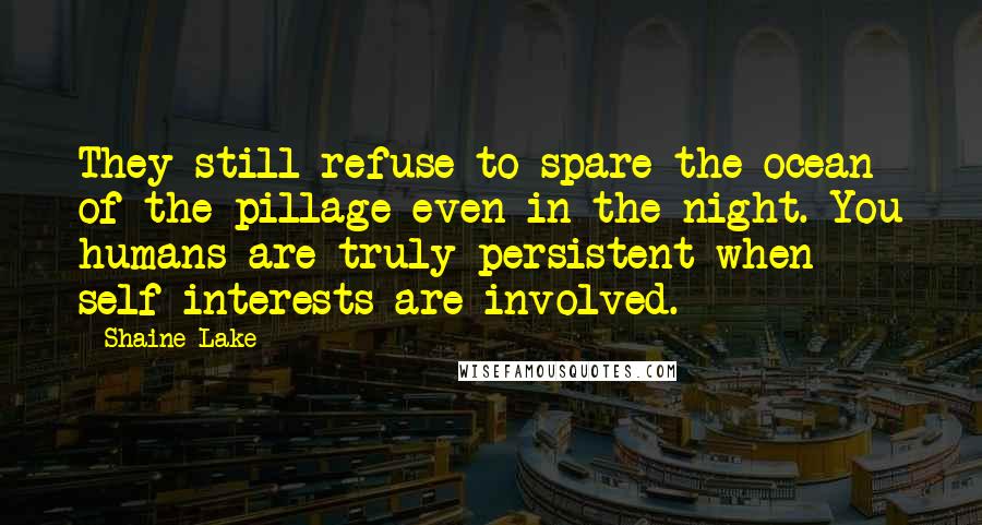 Shaine Lake Quotes: They still refuse to spare the ocean of the pillage even in the night. You humans are truly persistent when self-interests are involved.