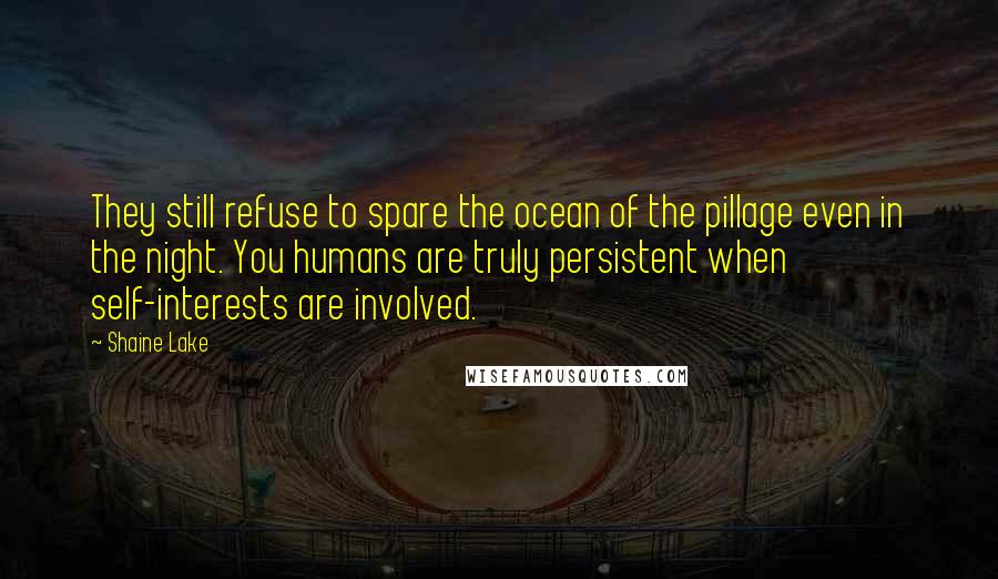 Shaine Lake Quotes: They still refuse to spare the ocean of the pillage even in the night. You humans are truly persistent when self-interests are involved.