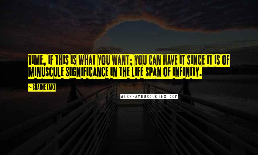 Shaine Lake Quotes: Time, if this is what you want; you can have it since it is of minuscule significance in the life span of infinity.