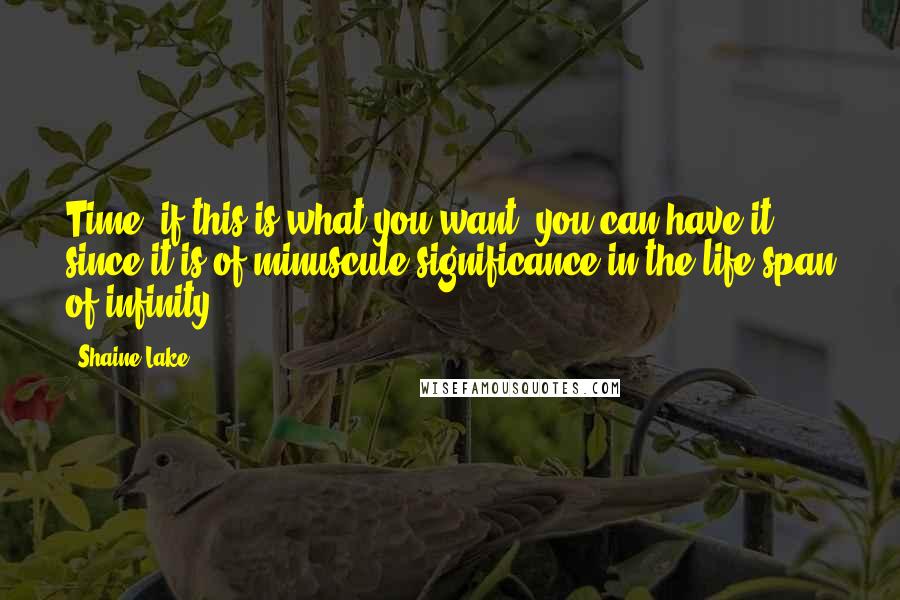 Shaine Lake Quotes: Time, if this is what you want; you can have it since it is of minuscule significance in the life span of infinity.