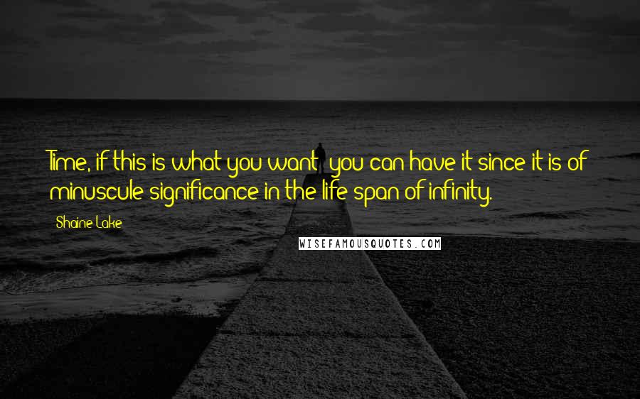 Shaine Lake Quotes: Time, if this is what you want; you can have it since it is of minuscule significance in the life span of infinity.