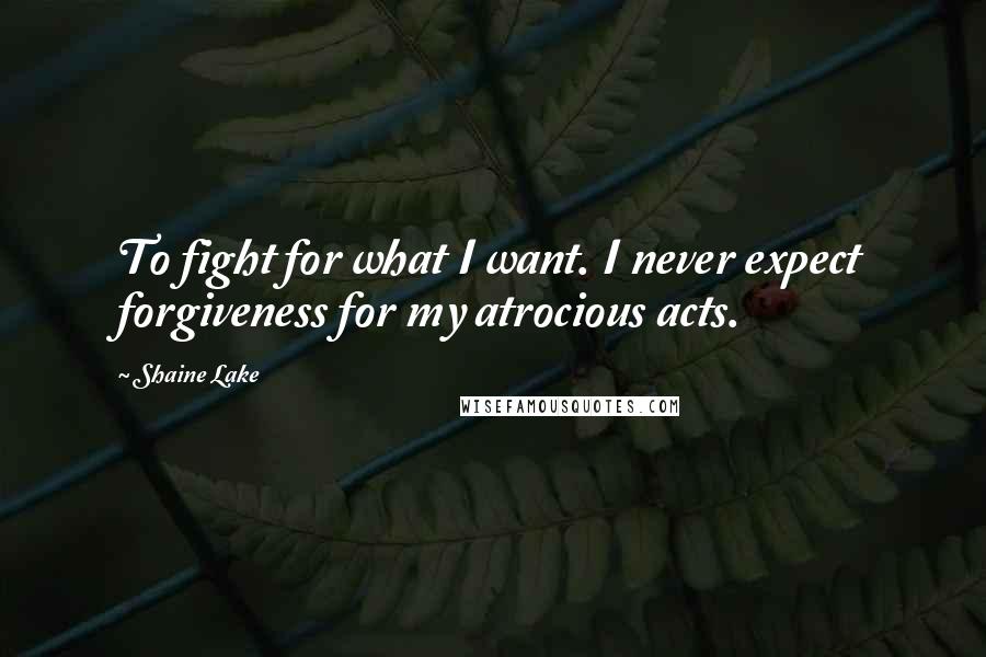 Shaine Lake Quotes: To fight for what I want. I never expect forgiveness for my atrocious acts.