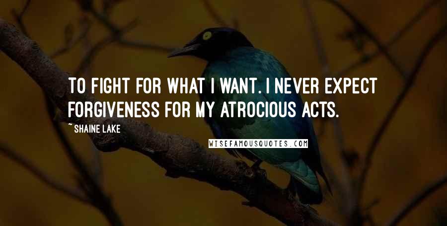 Shaine Lake Quotes: To fight for what I want. I never expect forgiveness for my atrocious acts.