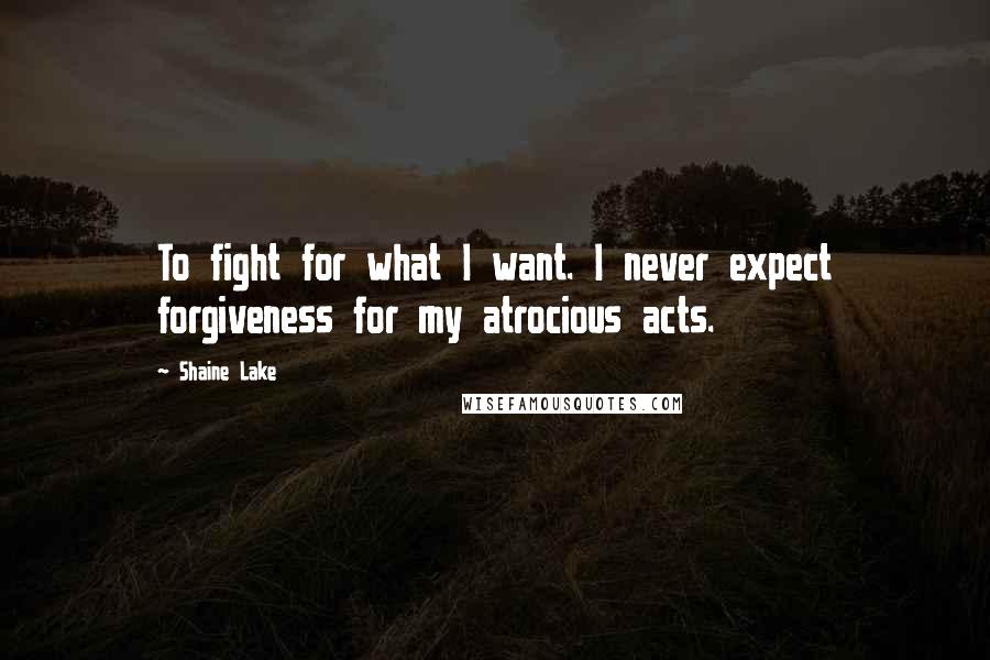 Shaine Lake Quotes: To fight for what I want. I never expect forgiveness for my atrocious acts.