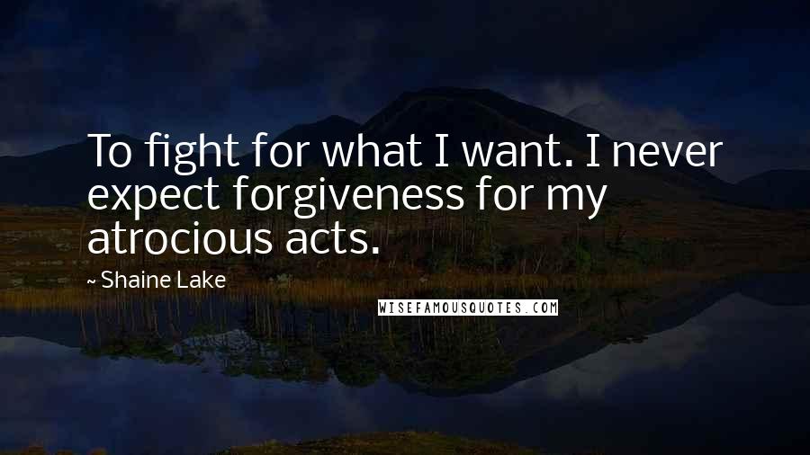 Shaine Lake Quotes: To fight for what I want. I never expect forgiveness for my atrocious acts.