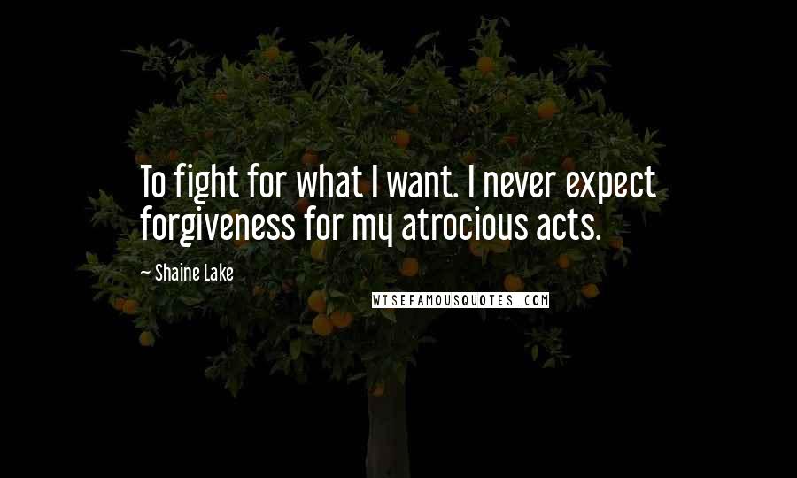 Shaine Lake Quotes: To fight for what I want. I never expect forgiveness for my atrocious acts.