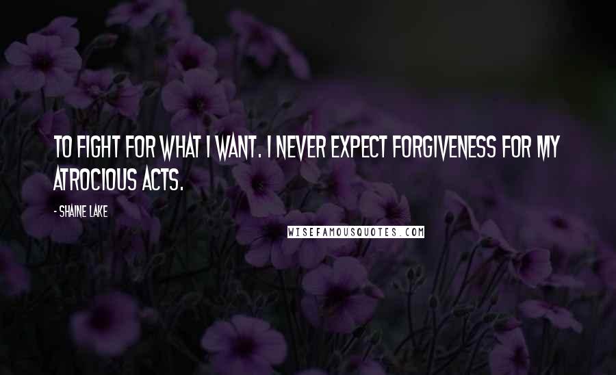 Shaine Lake Quotes: To fight for what I want. I never expect forgiveness for my atrocious acts.