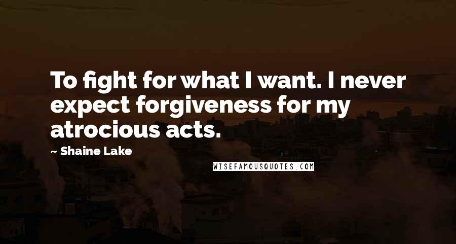 Shaine Lake Quotes: To fight for what I want. I never expect forgiveness for my atrocious acts.