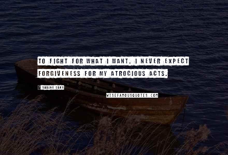 Shaine Lake Quotes: To fight for what I want. I never expect forgiveness for my atrocious acts.