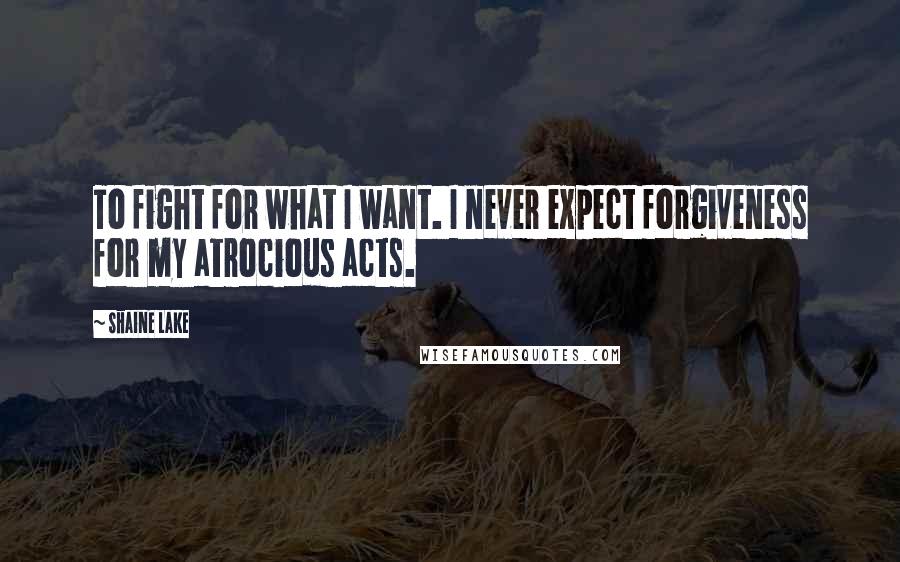 Shaine Lake Quotes: To fight for what I want. I never expect forgiveness for my atrocious acts.