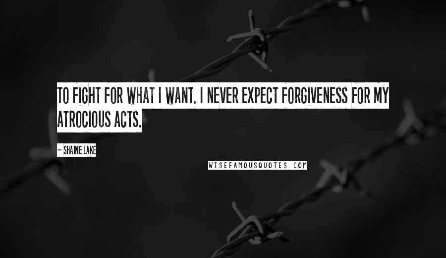 Shaine Lake Quotes: To fight for what I want. I never expect forgiveness for my atrocious acts.