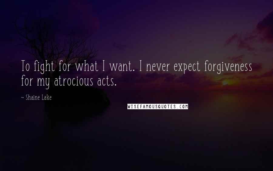 Shaine Lake Quotes: To fight for what I want. I never expect forgiveness for my atrocious acts.