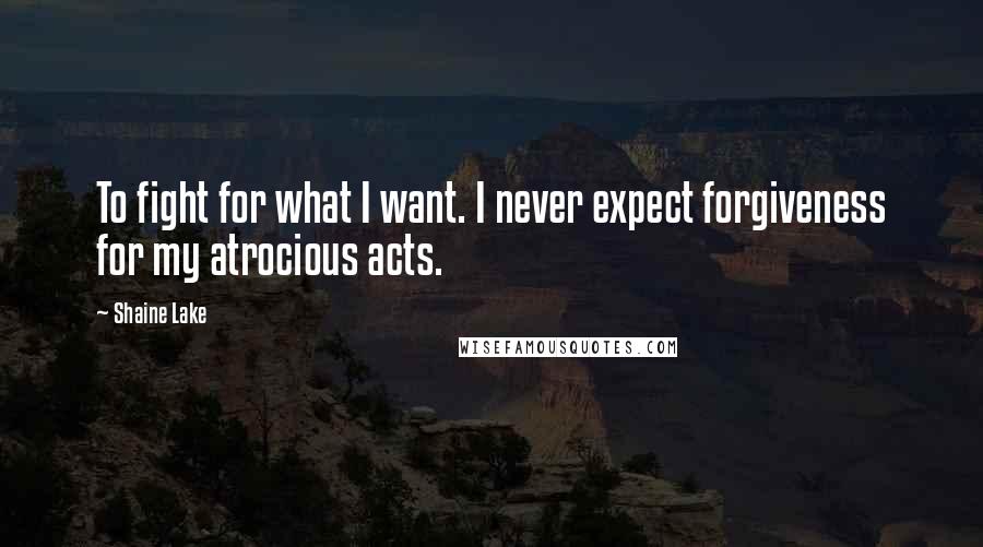 Shaine Lake Quotes: To fight for what I want. I never expect forgiveness for my atrocious acts.