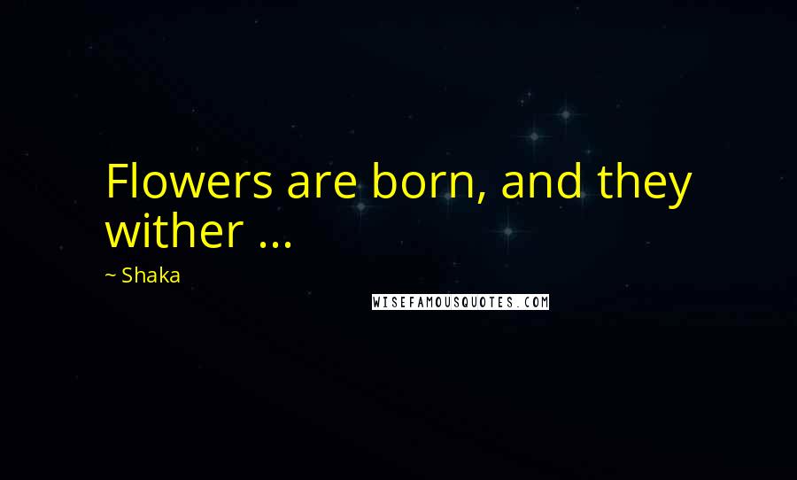Shaka Quotes: Flowers are born, and they wither ...