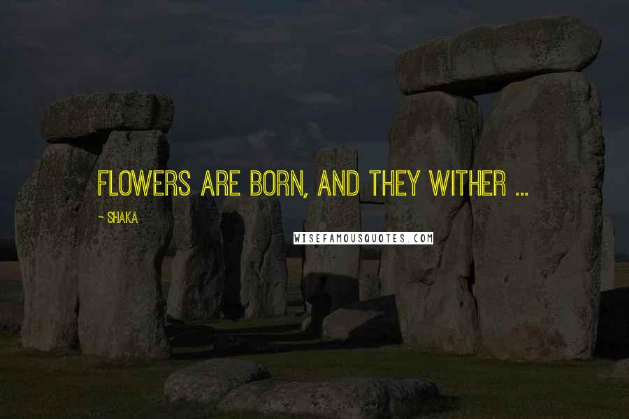 Shaka Quotes: Flowers are born, and they wither ...