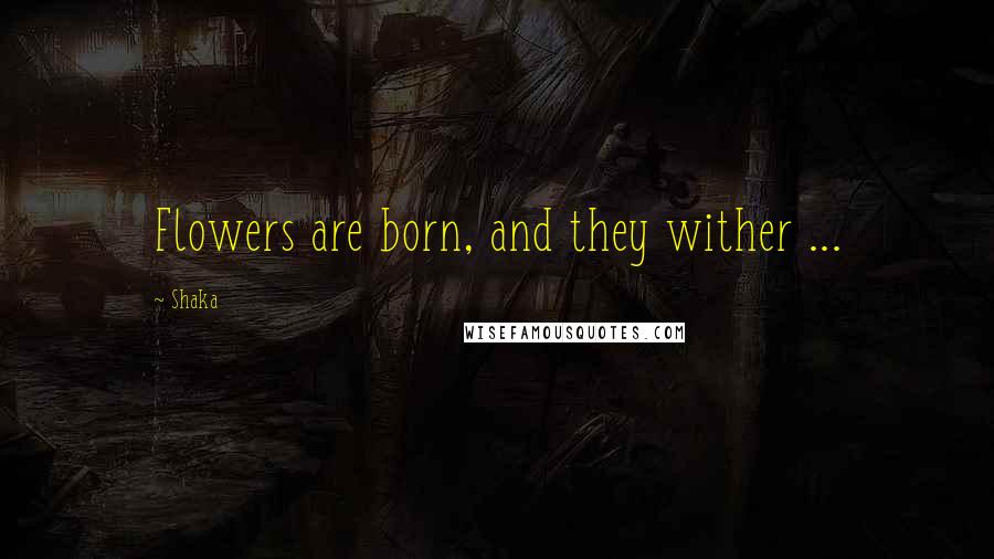 Shaka Quotes: Flowers are born, and they wither ...