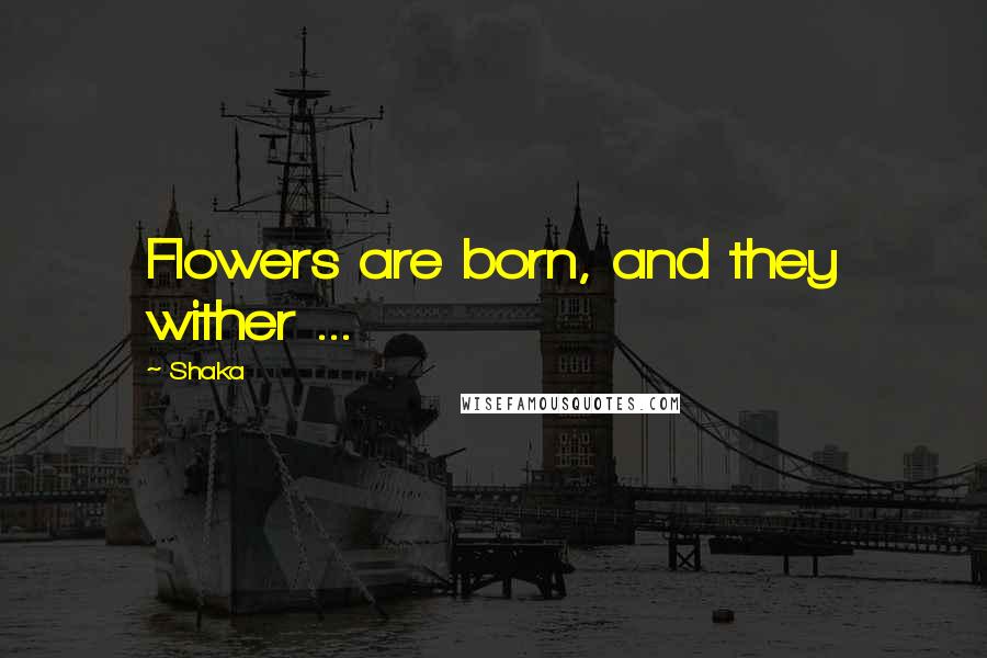 Shaka Quotes: Flowers are born, and they wither ...