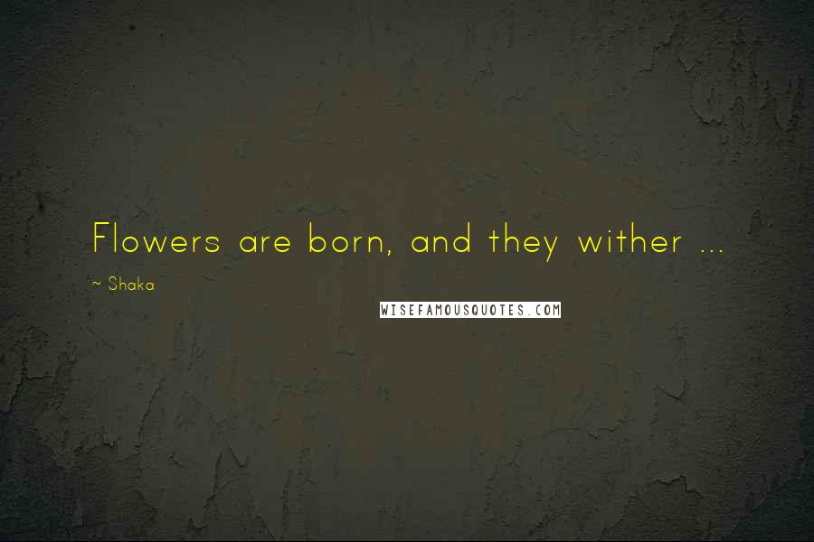 Shaka Quotes: Flowers are born, and they wither ...