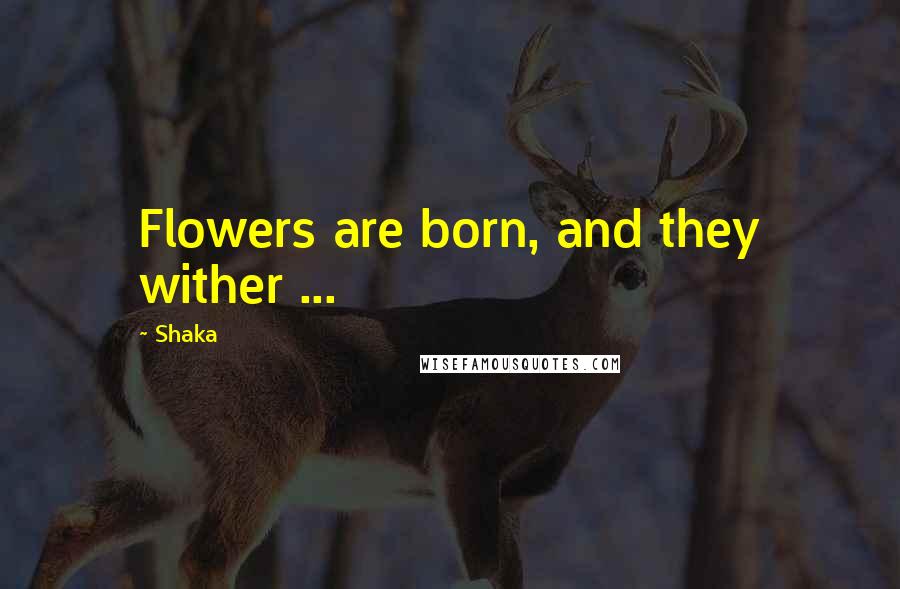 Shaka Quotes: Flowers are born, and they wither ...